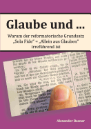 Glaube und ...: Warum der reformatorische Grundsatz "Sola Fide" - "Allein aus Glauben" irref?hrend ist