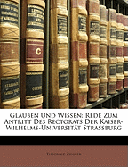 Glauben Und Wissen: Rede Zum Antritt Des Rectorats Der Kaiser-Wilhelms-Universitat Strassburg (Classic Reprint)