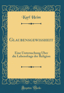 Glaubensgewissheit: Eine Untersuchung ?ber Die Lebensfrage Der Religion (Classic Reprint)