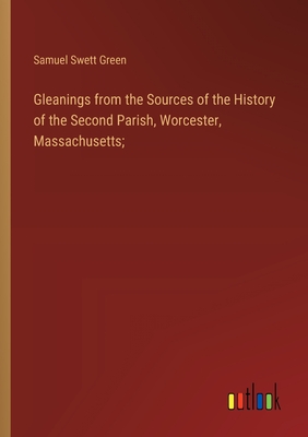 Gleanings from the Sources of the History of the Second Parish, Worcester, Massachusetts; - Green, Samuel Swett