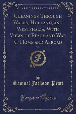 Gleanings Through Wales, Holland, and Westphalia, with Views of Peace and War at Home and Abroad, Vol. 3 (Classic Reprint) - Pratt, Samuel Jackson