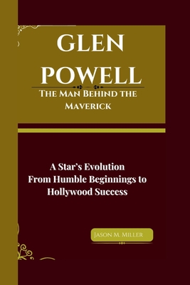 Glen Powell: The Man Behind the Maverick, A Star's Evolution: From Humble Beginnings to Hollywood Success - M Miller, Jason