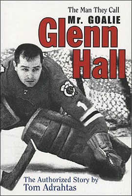 Glenn Hall: The Man They Call Mr. Goalie - Adrahtas, Tom "Chico", and Hrudey, Kelly (Foreword by), and Hall, Glenn (Foreword by)