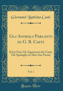 Gli Animali Parlanti Di G. B. Casti, Vol. 1: Ed in Fine Gli Argomenti Dei Canti, Gli Apologhi Ed Altre Sue Poesie (Classic Reprint)