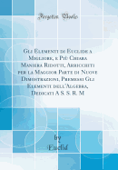 Gli Elementi Di Euclide a Migliore, E Pi Chiara Maniera Ridotti, Arricchiti Per La Maggior Parte Di Nuove Dimostrazioni, Premessi Gli Elementi Dell'algebra, Dedicati a S. S. R. M (Classic Reprint)