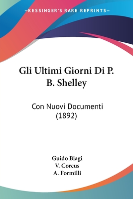 Gli Ultimi Giorni Di P. B. Shelley: Con Nuovi Documenti (1892) - Biagi, Guido, and Corcus, V, and Formilli, A