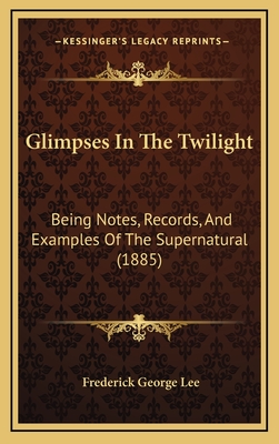 Glimpses in the Twilight: Being Notes, Records, and Examples of the Supernatural (1885) - Lee, Frederick George