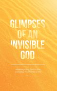 Glimpses of an Invisible God: Experiencing God in the Everyday Moments of Life