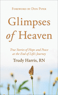 Glimpses of Heaven: True Stories of Hope and Peace at the End of Life's Journey