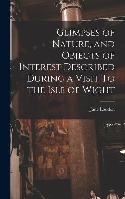 Glimpses of Nature, and Objects of Interest Described During a Visit To the Isle of Wight - Loudon, Jane