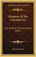 Glimpses of the Celestial City: And Guide to the Inheritance (1867)