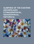 Glimpses of the Eastern Archipelago: Ethnographical, Geographical, Historical (Classic Reprint)