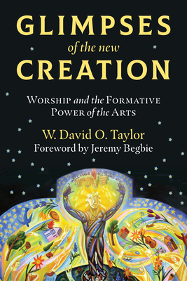 Glimpses of the New Creation: Worship and the Formative Power of the Arts - Taylor, W David O, and Begbie, Jeremy