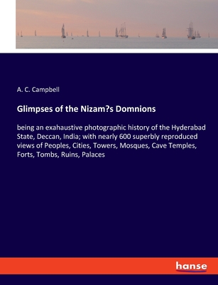 Glimpses of the Nizam's Domnions: being an exahaustive photographic history of the Hyderabad State, Deccan, India; with nearly 600 superbly reproduced views of Peoples, Cities, Towers, Mosques, Cave Temples, Forts, Tombs, Ruins, Palaces - Campbell, A C