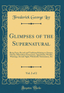 Glimpses of the Supernatural, Vol. 2 of 2: Being Facts, Record and Traditions Relating to Dreams, Omens, Miraculous Occurrences, Apparitions, Wraiths, Warnings, Second-Sight, Witchcraft, Necromancy, Etc (Classic Reprint)