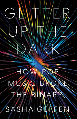 Glitter Up the Dark: How Pop Music Broke the Binary - Geffen, Sasha