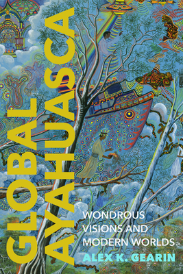 Global Ayahuasca: Wondrous Visions and Modern Worlds - Gearin, Alex K