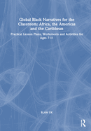Global Black Narratives for the Classroom: Africa, the Americas and the Caribbean: Practical Lesson Plans, Worksheets and Activities for Ages 7-11