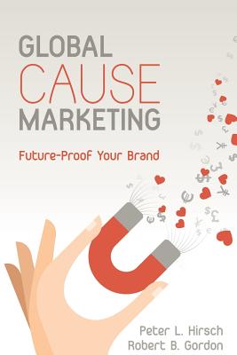 Global Cause Marketing: Future-Proof Your Brand - Gordon, Robert B, and Hirsch, Peter L