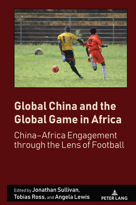 Global China and the Global Game in Africa: China-Africa Engagement through the Lens of Football - Mangan, J.A. (Series edited by), and Sullivan, Jonathan (Editor), and Ross, Tobias (Editor)