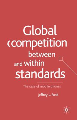 Global Competition Between and Within Standards: The Case of Mobile Phones - Funk, Jeffrey L
