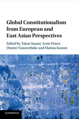 Global Constitutionalism from European and East Asian Perspectives - Suami, Takao (Editor), and Peters, Anne (Editor), and Vanoverbeke, Dimitri (Editor)