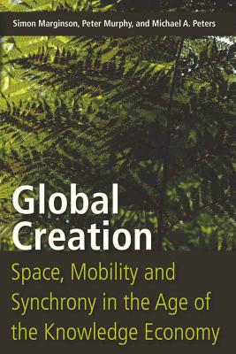 Global Creation: Space, Mobility, and Synchrony in the Age of the Knowledge Economy - Marginson, Simon, and Murphy, Peter, LL., and Peters, Michael A