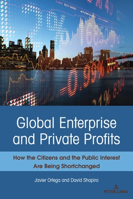 Global Enterprise and Private Profits: How the Citizens and the Public Interest Are Being Shortchanged - Ortega, Javier, and Shapiro, David