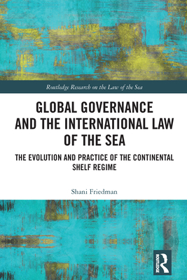 Global Governance and the International Law of the Sea: The Evolution and Practice of the Continental Shelf Regime - Friedman, Shani