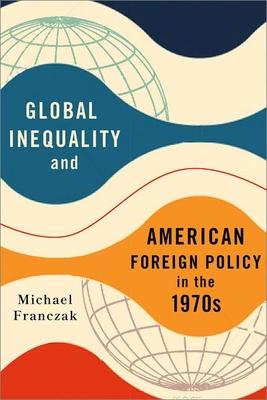 Global Inequality and American Foreign Policy in the 1970s - Franczak, Michael