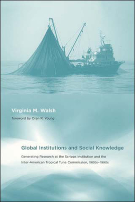 Global Institutions and Social Knowledge: Generating Research at the Scripps Institution and the Inter-American Tropical Tuna Commission, 1900s-1990s - Walsh, Virginia M, and Young, Oran R (Foreword by)