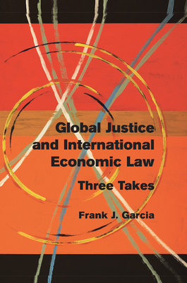 Global Justice and International Economic Law: Three Takes - Garcia, Frank J.