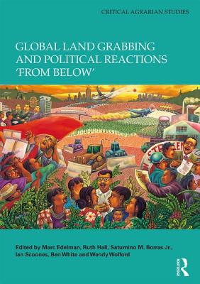 Global Land Grabbing and Political Reactions 'from Below' - Edelman, Marc (Editor), and Hall, Ruth (Editor), and Borras Jr., Saturnino M. (Editor)