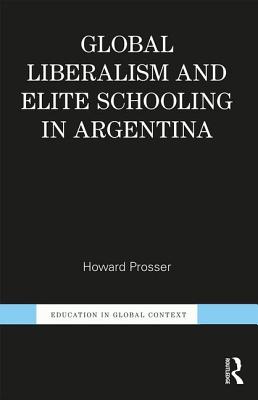 Global Liberalism and Elite Schooling in Argentina - Prosser, Howard