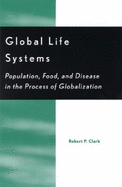 Global Life Systems: Population, Food, and Disease in the Process of Globalization - Clark, Robert P