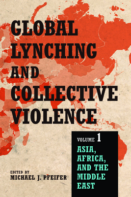 Global Lynching and Collective Violence, Volume 1: Asia, Africa, and the Middle East - Pfeifer, Michael J (Contributions by), and Bakker, Laurens (Contributions by), and Ben-Ephraim, Shaiel (Contributions by)