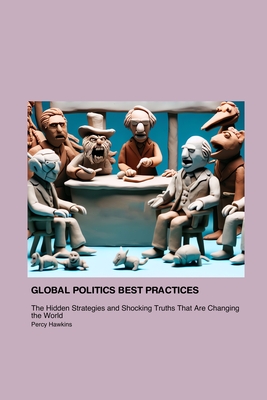 Global Politics Best Practices That Will Make You Shit Your Pants: The Hidden Strategies and Shocking Truths That Are Changing the World - Hawkins, Percy