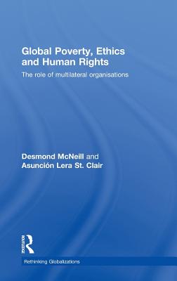 Global Poverty, Ethics and Human Rights: The Role of Multilateral Organisations - McNeill, Desmond, and Stclair, Asuncin Lera