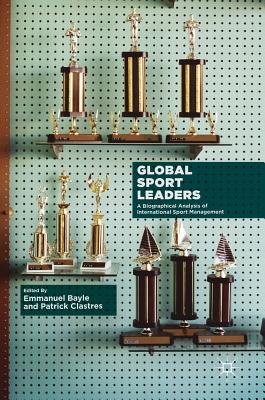 Global Sport Leaders: A Biographical Analysis of International Sport Management - Bayle, Emmanuel, Dr. (Editor), and Clastres, Patrick (Editor)