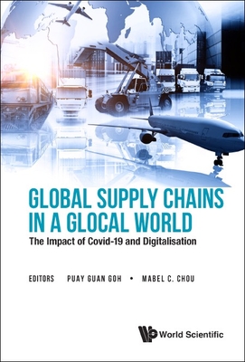 Global Supply Chains In A Glocal World: The Impact Of Covid-19 And Digitalisation - Goh, Puay Guan (Editor), and Chou, Mabel Cheng-feng (Editor)