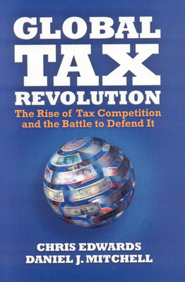 Global Tax Revolution: The Rise of Tax Competition and the Battle to Defend It - Edwards, Chris, Dr., and Mitchell, Daniel J