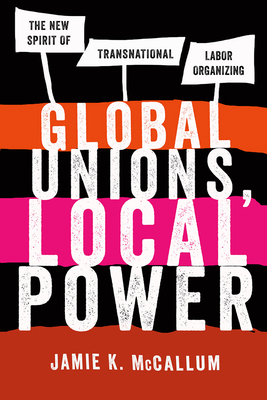 Global Unions, Local Power: The New Spirit of Transnational Labor Organizing - McCallum, Jamie K