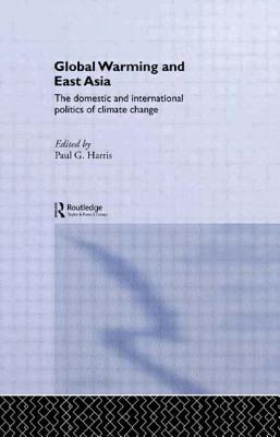 Global Warming and East Asia: The Domestic and International Politics of Climate Change - Harris, Paul G (Editor)