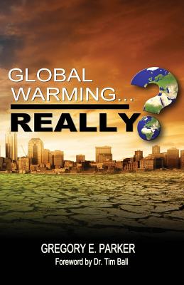 Global Warming...Really? - Parker, Gregory E, and Ball, Tim (Foreword by)