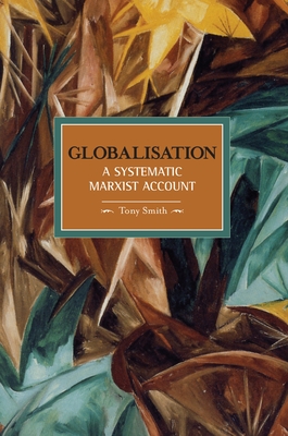 Globalisation: A Systematic Marxian Account: Historical Materialism, Volume 10 - Smith, Tony
