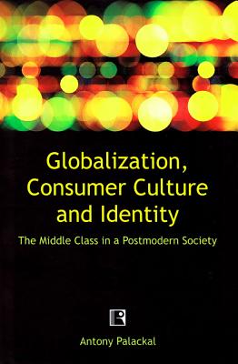 Globalization, Consumer Culture and Identity: The Middle Class in a Postmodern Society - Palackal, Antony