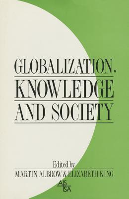 Globalization, Knowledge and Society: Readings from International Sociology - Albrow, Martin, Professor (Editor), and King, Elizabeth, Ms. (Editor)