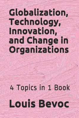 Globalization, Technology, Innovation, and Change in Organizations: 4 Topics in 1 Book - Bevoc, Louis