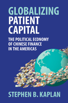 Globalizing Patient Capital: The Political Economy of Chinese Finance in the Americas - Kaplan, Stephen B.