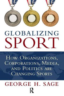 Globalizing Sport: How Organizations, Corporations, Media, and Politics Are Changing Sport - Sage, George H